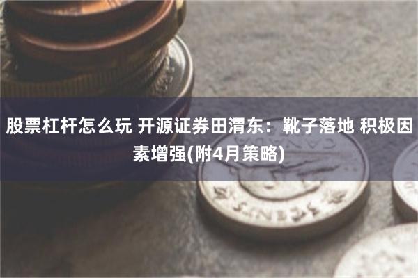 股票杠杆怎么玩 开源证券田渭东：靴子落地 积极因素增强(附4月策略)