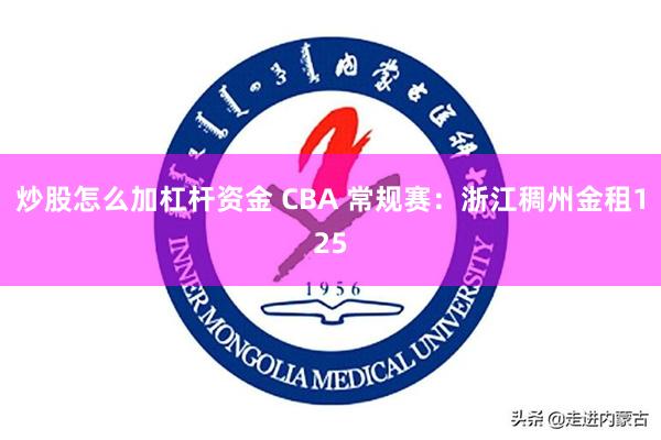 炒股怎么加杠杆资金 CBA 常规赛：浙江稠州金租125