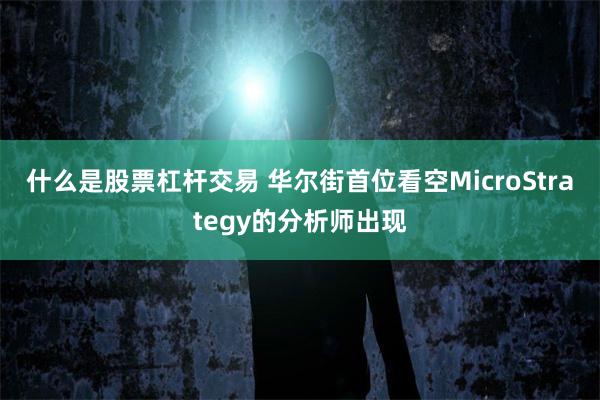 什么是股票杠杆交易 华尔街首位看空MicroStrategy的分析师出现