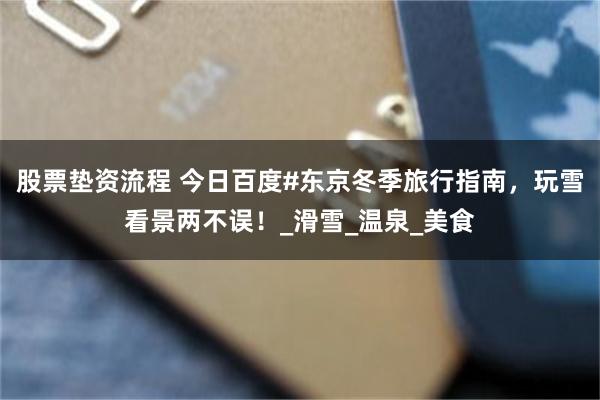 股票垫资流程 今日百度#东京冬季旅行指南，玩雪看景两不误！_滑雪_温泉_美食