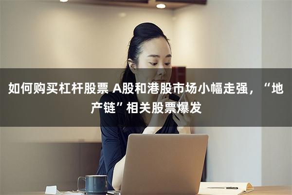 如何购买杠杆股票 A股和港股市场小幅走强，“地产链”相关股票爆发