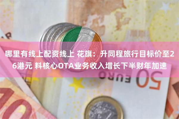 哪里有线上配资线上 花旗：升同程旅行目标价至26港元 料核心OTA业务收入增长下半财年加速