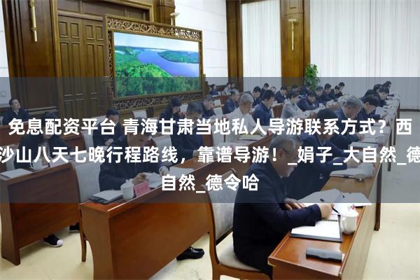 免息配资平台 青海甘肃当地私人导游联系方式？西宁鸣沙山八天七晚行程路线，靠谱导游！_娟子_大自然_德令哈