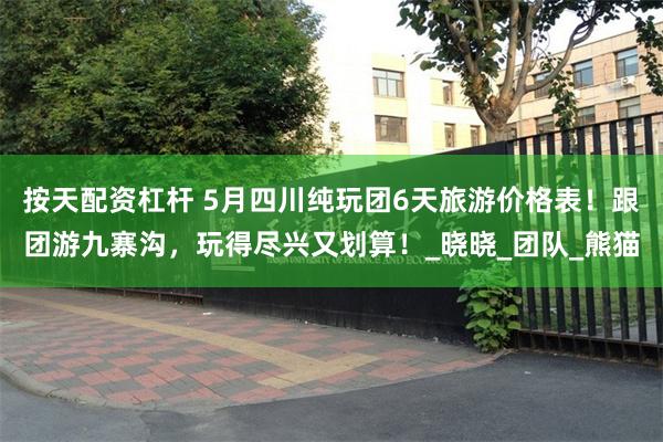 按天配资杠杆 5月四川纯玩团6天旅游价格表！跟团游九寨沟，玩得尽兴又划算！_晓晓_团队_熊猫