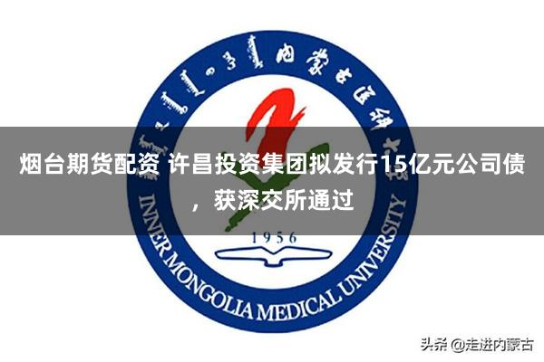 烟台期货配资 许昌投资集团拟发行15亿元公司债，获深交所通过