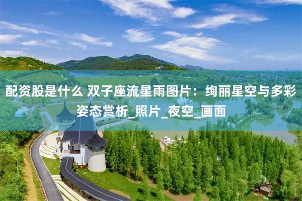 配资股是什么 双子座流星雨图片：绚丽星空与多彩姿态赏析_照片_夜空_画面