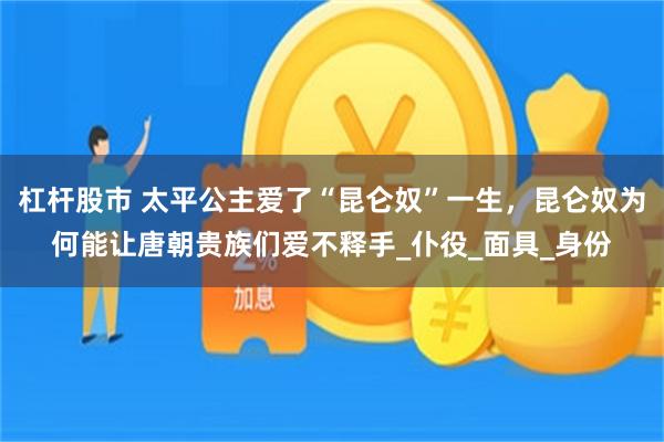 杠杆股市 太平公主爱了“昆仑奴”一生，昆仑奴为何能让唐朝贵族们爱不释手_仆役_面具_身份
