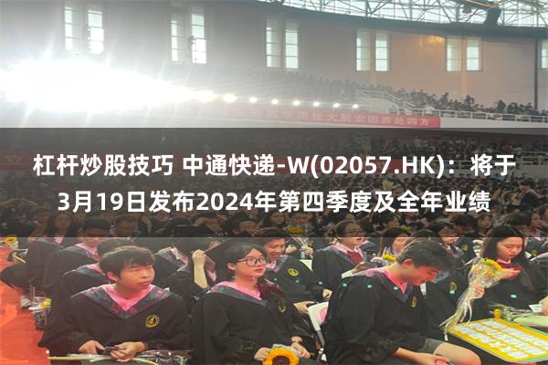 杠杆炒股技巧 中通快递-W(02057.HK)：将于3月19日发布2024年第四季度及全年业绩