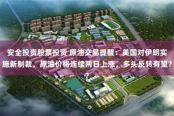 安全投资股票投资 原油交易提醒：美国对伊朗实施新制裁，原油价格连续两日上涨，多头反转有望？