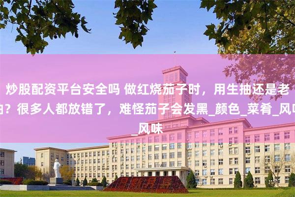 炒股配资平台安全吗 做红烧茄子时，用生抽还是老抽？很多人都放错了，难怪茄子会发黑_颜色_菜肴_风味