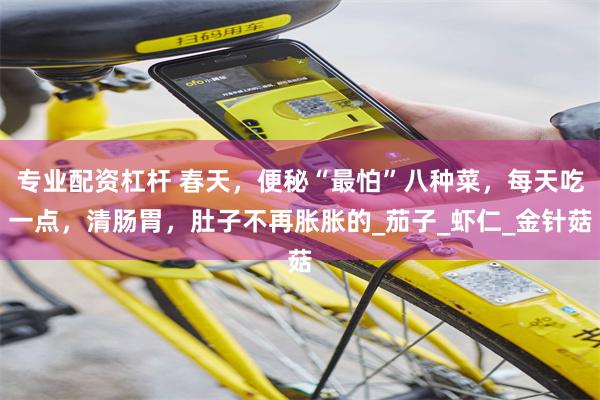 专业配资杠杆 春天，便秘“最怕”八种菜，每天吃一点，清肠胃，肚子不再胀胀的_茄子_虾仁_金针菇