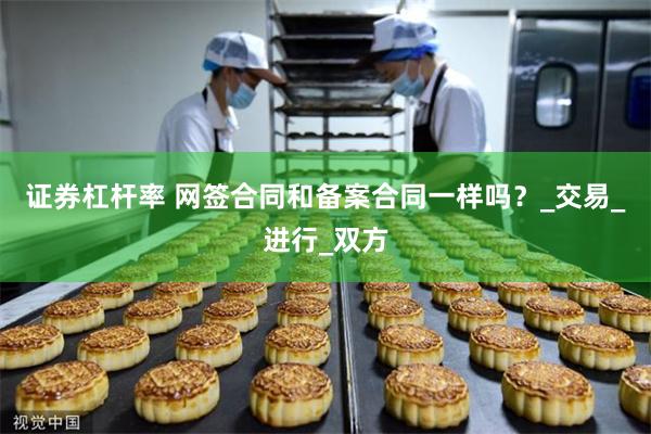 证券杠杆率 网签合同和备案合同一样吗？_交易_进行_双方