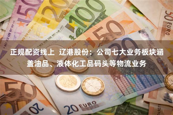 正规配资线上  辽港股份：公司七大业务板块涵盖油品、液体化工品码头等物流业务