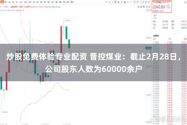 炒股免费体验专业配资 晋控煤业：截止2月28日，公司股东人数为60000余户