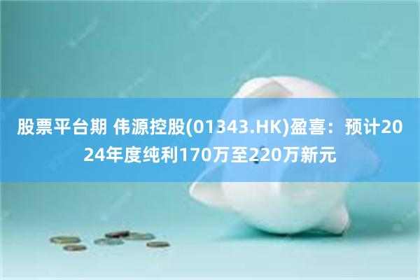 股票平台期 伟源控股(01343.HK)盈喜：预计2024年度纯利170万至220万新元