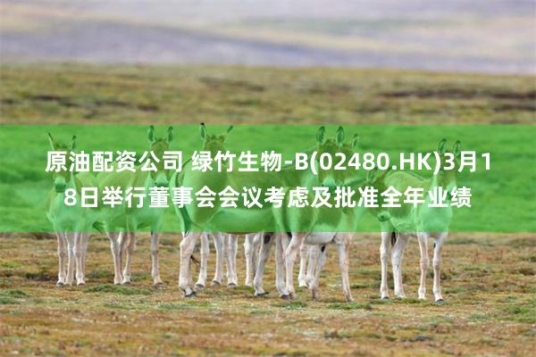 原油配资公司 绿竹生物-B(02480.HK)3月18日举行董事会会议考虑及批准全年业绩