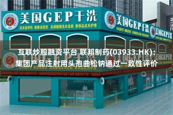 互联炒股融资平台 联邦制药(03933.HK)：集团产品注射用头孢曲松钠通过一致性评价