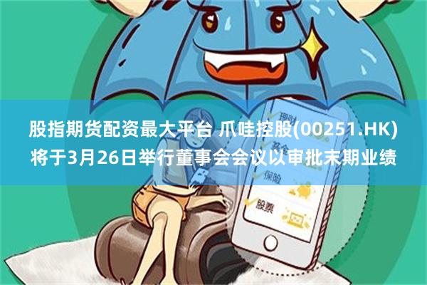 股指期货配资最大平台 爪哇控股(00251.HK)将于3月26日举行董事会会议以审批末期业绩