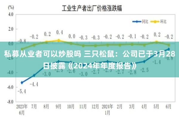 私募从业者可以炒股吗 三只松鼠：公司已于3月28日披露《2024年年度报告》