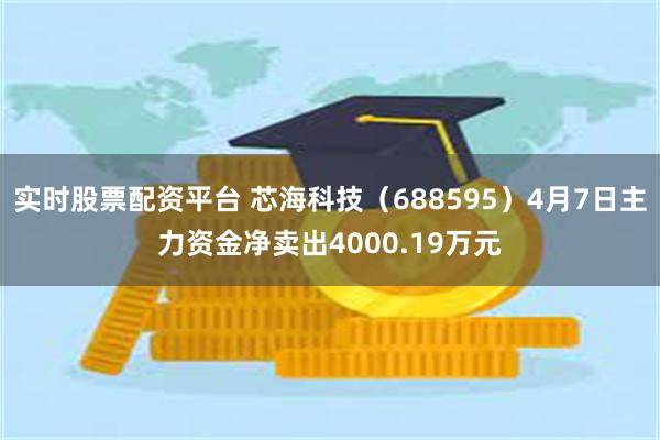 实时股票配资平台 芯海科技（688595）4月7日主力资金净卖出4000.19万元