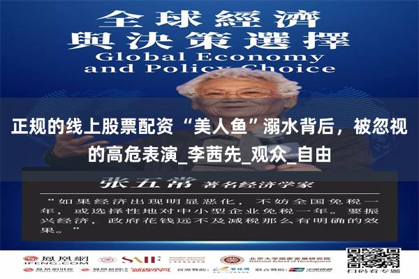 正规的线上股票配资 “美人鱼”溺水背后，被忽视的高危表演_李茜先_观众_自由