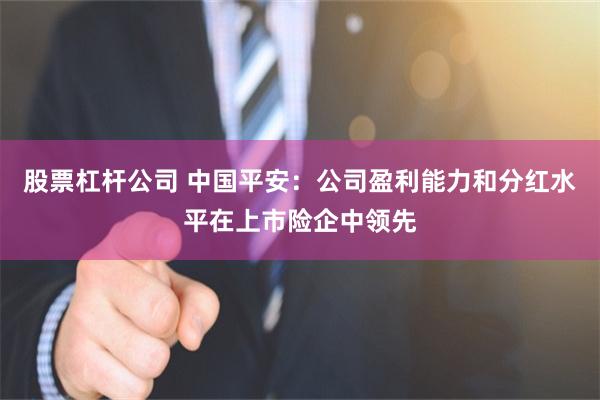 股票杠杆公司 中国平安：公司盈利能力和分红水平在上市险企中领先