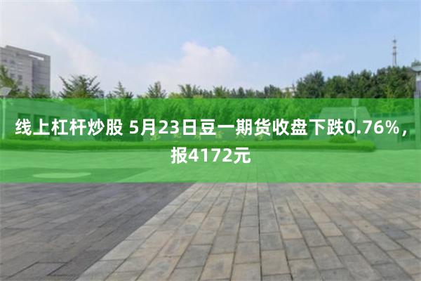 线上杠杆炒股 5月23日豆一期货收盘下跌0.76%，报4172元