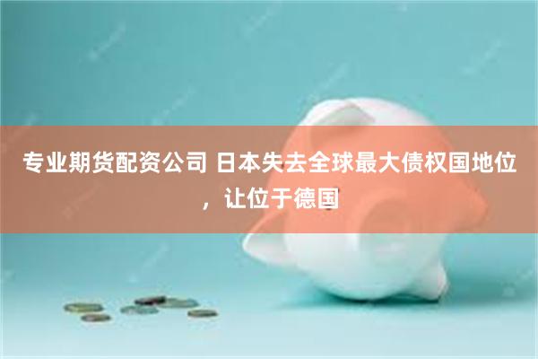专业期货配资公司 日本失去全球最大债权国地位，让位于德国