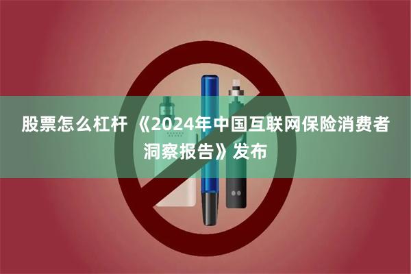 股票怎么杠杆 《2024年中国互联网保险消费者洞察报告》发布