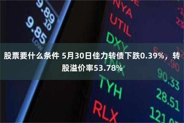 股票要什么条件 5月30日佳力转债下跌0.39%，转股溢价率53.78%