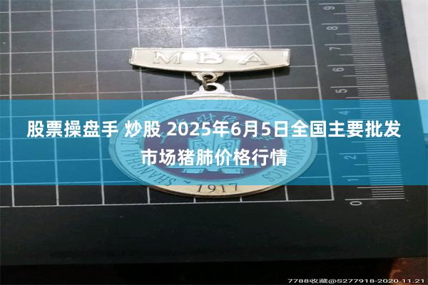 股票操盘手 炒股 2025年6月5日全国主要批发市场猪肺价格行情