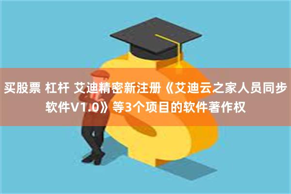 买股票 杠杆 艾迪精密新注册《艾迪云之家人员同步软件V1.0》等3个项目的软件著作权