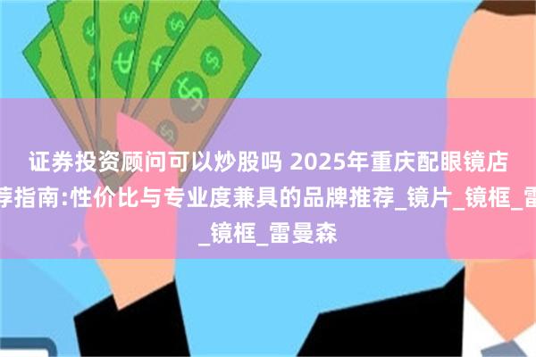 证券投资顾问可以炒股吗 2025年重庆配眼镜店铺推荐指南:性价比与专业度兼具的品牌推荐_镜片_镜框_雷曼森