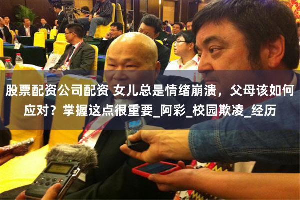 股票配资公司配资 女儿总是情绪崩溃，父母该如何应对？掌握这点很重要_阿彩_校园欺凌_经历