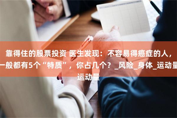 靠得住的股票投资 医生发现：不容易得癌症的人，一般都有5个“特质”，你占几个？_风险_身体_运动量