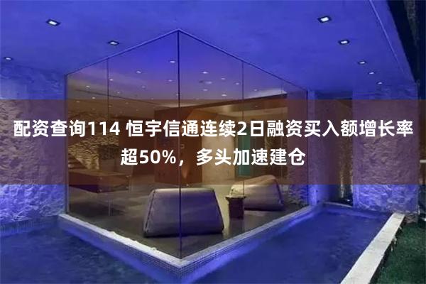 配资查询114 恒宇信通连续2日融资买入额增长率超50%，多头加速建仓