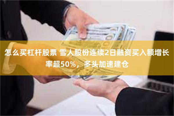 怎么买杠杆股票 雪人股份连续2日融资买入额增长率超50%，多头加速建仓