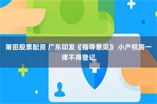 莆田股票配资 广东印发《指导意见》 小产权房一律不得登记