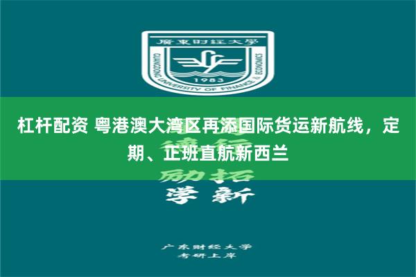 杠杆配资 粤港澳大湾区再添国际货运新航线，定期、正班直航新西兰