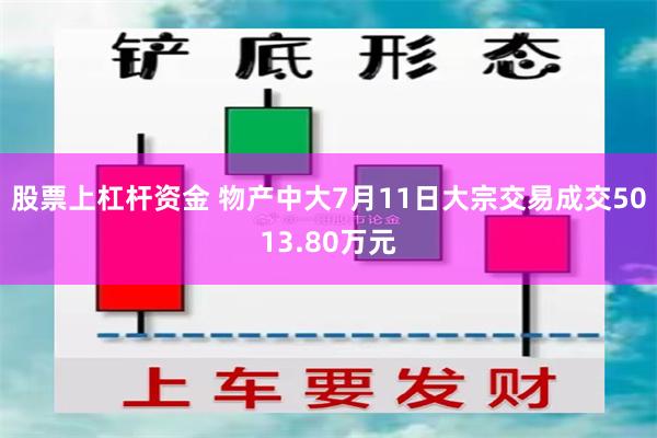 股票上杠杆资金 物产中大7月11日大宗交易成交5013.80万元