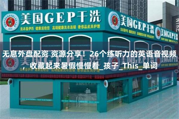 无息外盘配资 资源分享！26个练听力的英语音视频，收藏起来暑假慢慢看_孩子_This_单词
