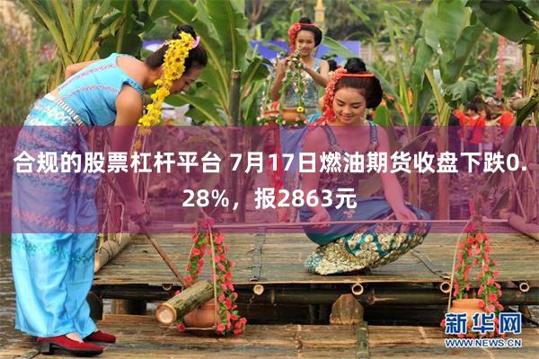 合规的股票杠杆平台 7月17日燃油期货收盘下跌0.28%，报2863元