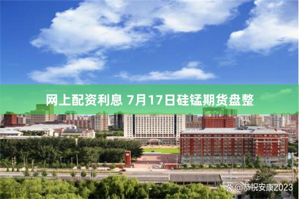 网上配资利息 7月17日硅锰期货盘整