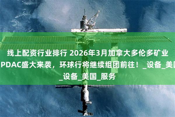 线上配资行业排行 2026年3月加拿大多伦多矿业展览会 PDAC盛大来袭，环球行将继续组团前往！_设备_美国_服务