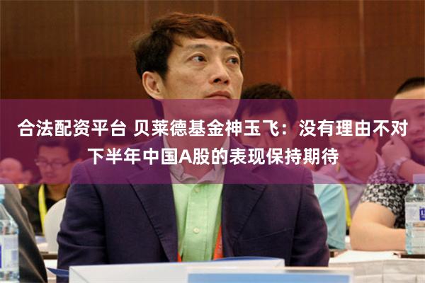 合法配资平台 贝莱德基金神玉飞：没有理由不对下半年中国A股的表现保持期待