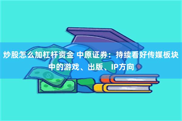 炒股怎么加杠杆资金 中原证券：持续看好传媒板块中的游戏、出版、IP方向