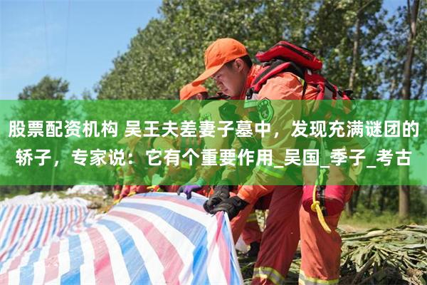 股票配资机构 吴王夫差妻子墓中，发现充满谜团的轿子，专家说：它有个重要作用_吴国_季子_考古