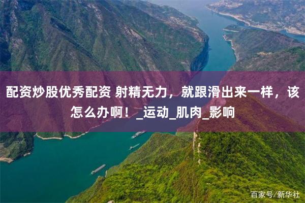 配资炒股优秀配资 射精无力，就跟滑出来一样，该怎么办啊！_运动_肌肉_影响
