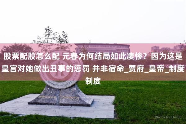 股票配股怎么配 元春为何结局如此凄惨？因为这是皇宫对她做出丑事的惩罚 并非宿命_贾府_皇帝_制度