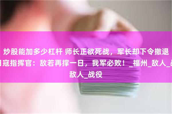 炒股能加多少杠杆 师长正欲死战，军长却下令撤退，日寇指挥官：敌若再撑一日，我军必败！_福州_敌人_战役